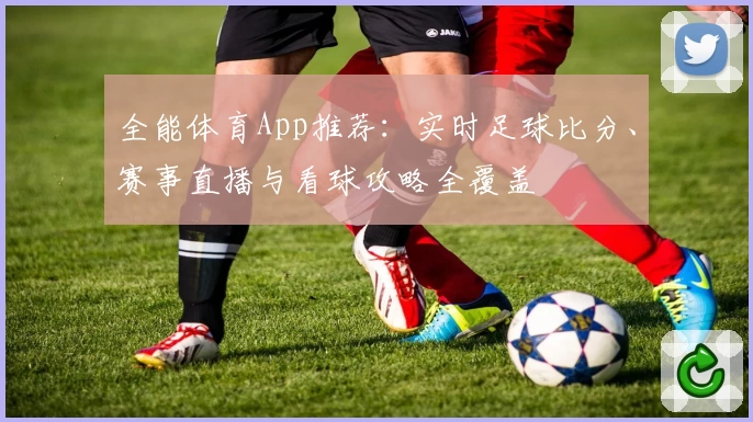 全能体育App推荐:实时足球比分、赛事直播与看球攻略全覆盖