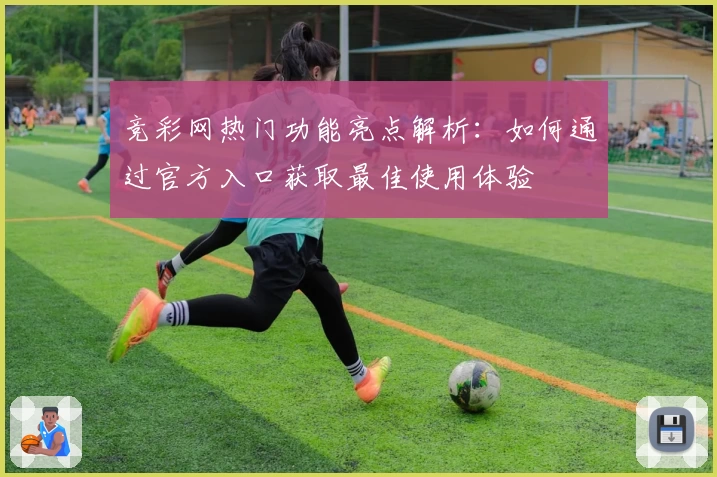 竞彩网热门功能亮点解析：如何通过官方入口获取最佳使用体验