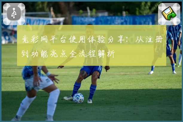 竞彩网平台使用体验分享：从注册到功能亮点全流程解析