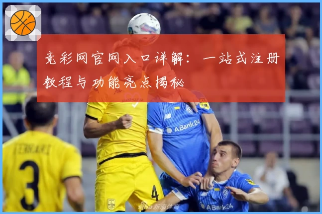 竞彩网官网入口详解：一站式注册教程与功能亮点揭秘