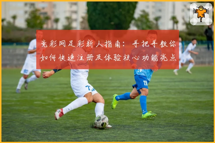 竞彩网足彩新人指南：手把手教你如何快速注册及体验核心功能亮点完整攻略