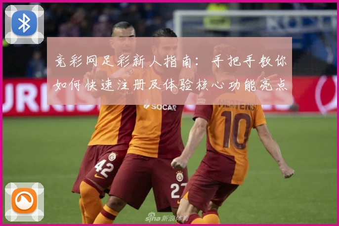 竞彩网足彩新人指南：手把手教你如何快速注册及体验核心功能亮点完整攻略