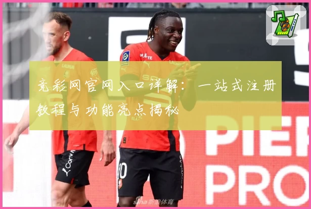 竞彩网官网入口详解：一站式注册教程与功能亮点揭秘