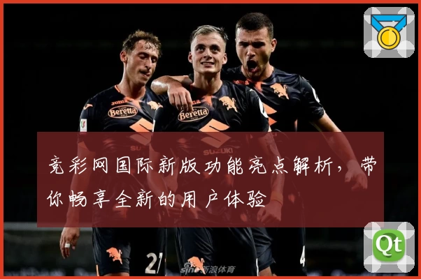 竞彩网国际新版功能亮点解析，带你畅享全新的用户体验
