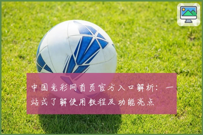 中国竞彩网首页官方入口解析：一站式了解使用教程及功能亮点