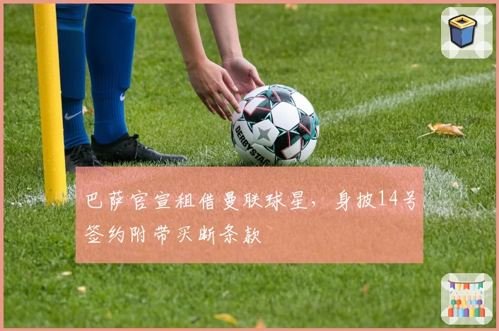 巴萨官宣租借曼联球星，身披14号签约附带买断条款