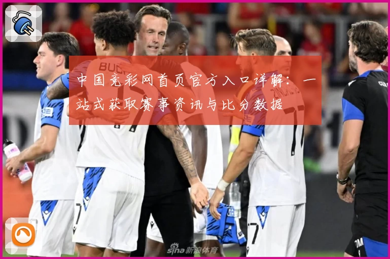 中国竞彩网首页官方入口详解：一站式获取赛事资讯与比分数据