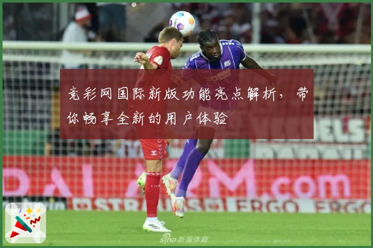 竞彩网国际新版功能亮点解析，带你畅享全新的用户体验