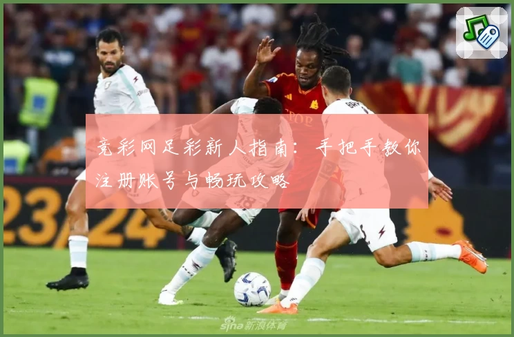 竞彩网足彩新人指南:手把手教你注册账号与畅玩攻略