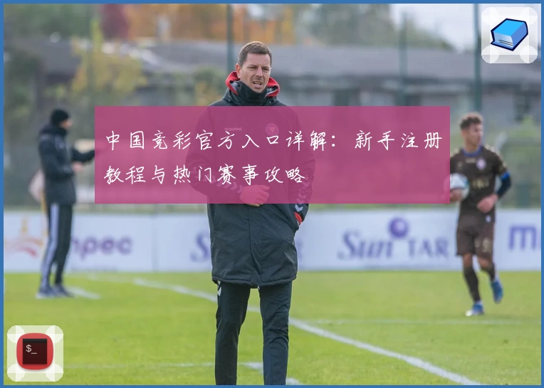 中国竞彩官方入口详解：新手注册教程与热门赛事攻略