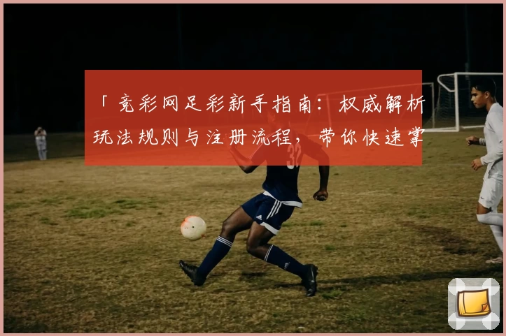 「竞彩网足彩新手指南：权威解析玩法规则与注册流程，带你快速掌握投注技巧」