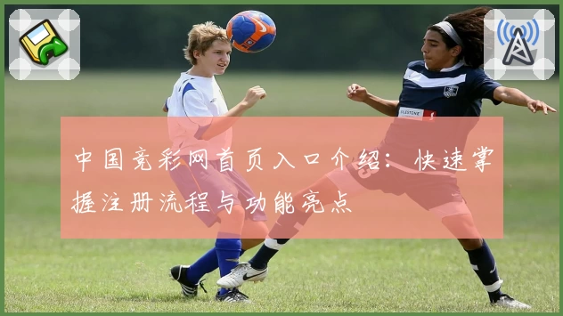 中国竞彩网首页入口介绍：快速掌握注册流程与功能亮点