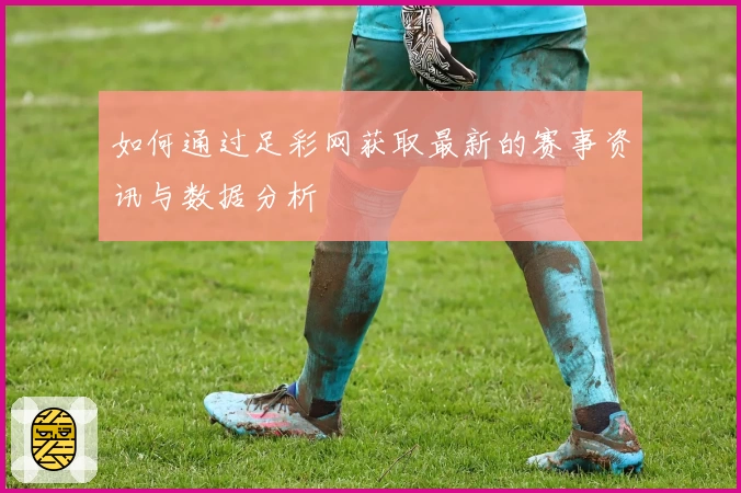 如何通过足彩网获取最新的赛事资讯与数据分析