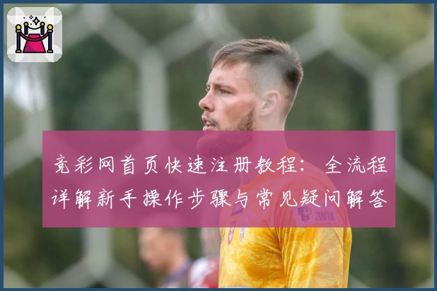 竞彩网首页快速注册教程：全流程详解新手操作步骤与常见疑问解答
