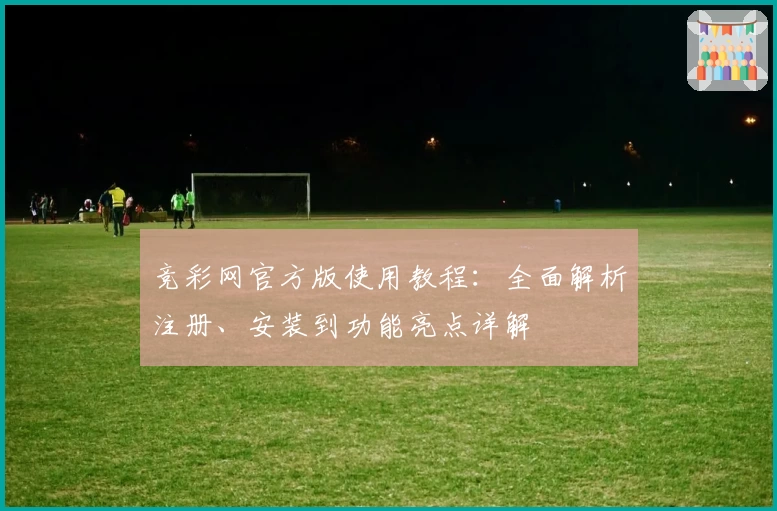 竞彩网官方版使用教程：全面解析注册、安装到功能亮点详解