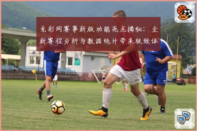 竞彩网赛事新版功能亮点揭秘:全新赛程分析与数据统计带来极致体验