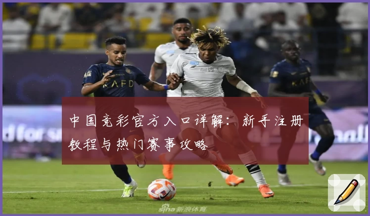 中国竞彩官方入口详解：新手注册教程与热门赛事攻略