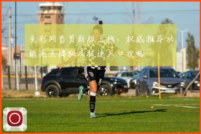 竞彩网首页新版上线，权威推荐功能亮点揭秘及极速入口攻略