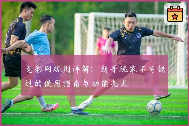 竞彩网规则详解：新手玩家不可错过的使用指南与功能亮点