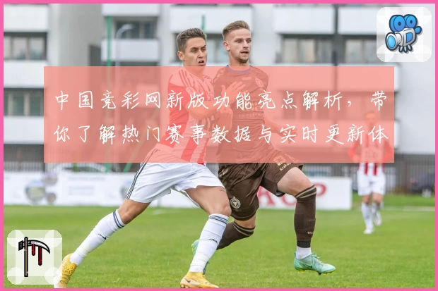 中国竞彩网新版功能亮点解析,带你了解热门赛事数据与实时更新体验