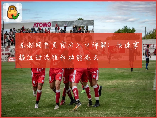 竞彩网首页官方入口详解：快速掌握注册流程和功能亮点