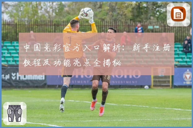 中国竞彩官方入口解析：新手注册教程及功能亮点全揭秘