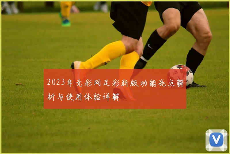 2023年竞彩网足彩新版功能亮点解析与使用体验详解